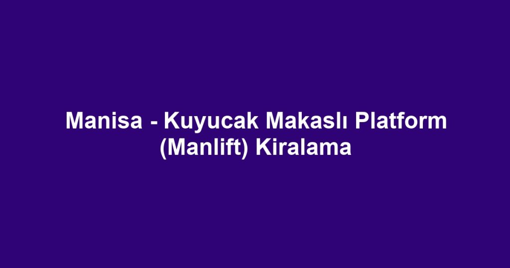 Manisa - Kuyucak Makaslı Platform (Manlift) Kiralama