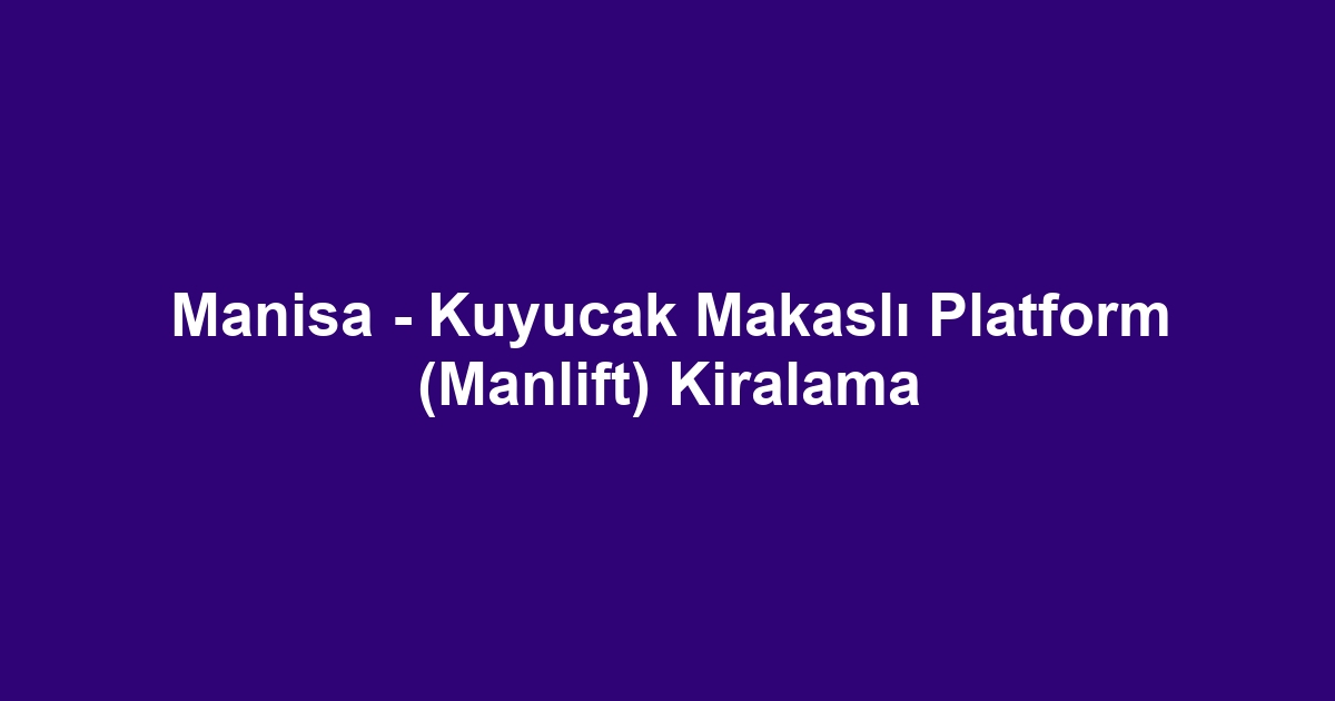 Manisa - Kuyucak Makaslı Platform (Manlift) Kiralama