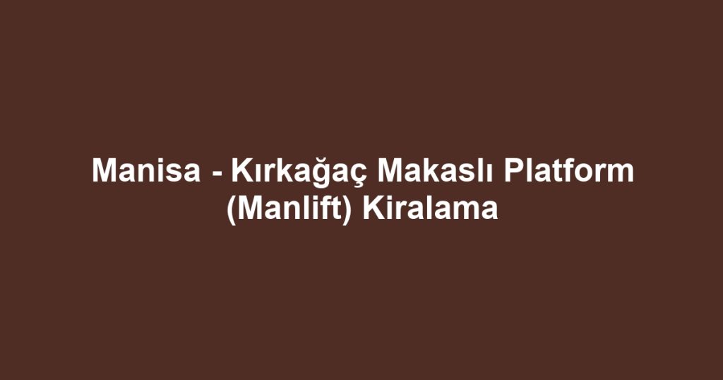 Manisa - Kırkağaç Makaslı Platform (Manlift) Kiralama