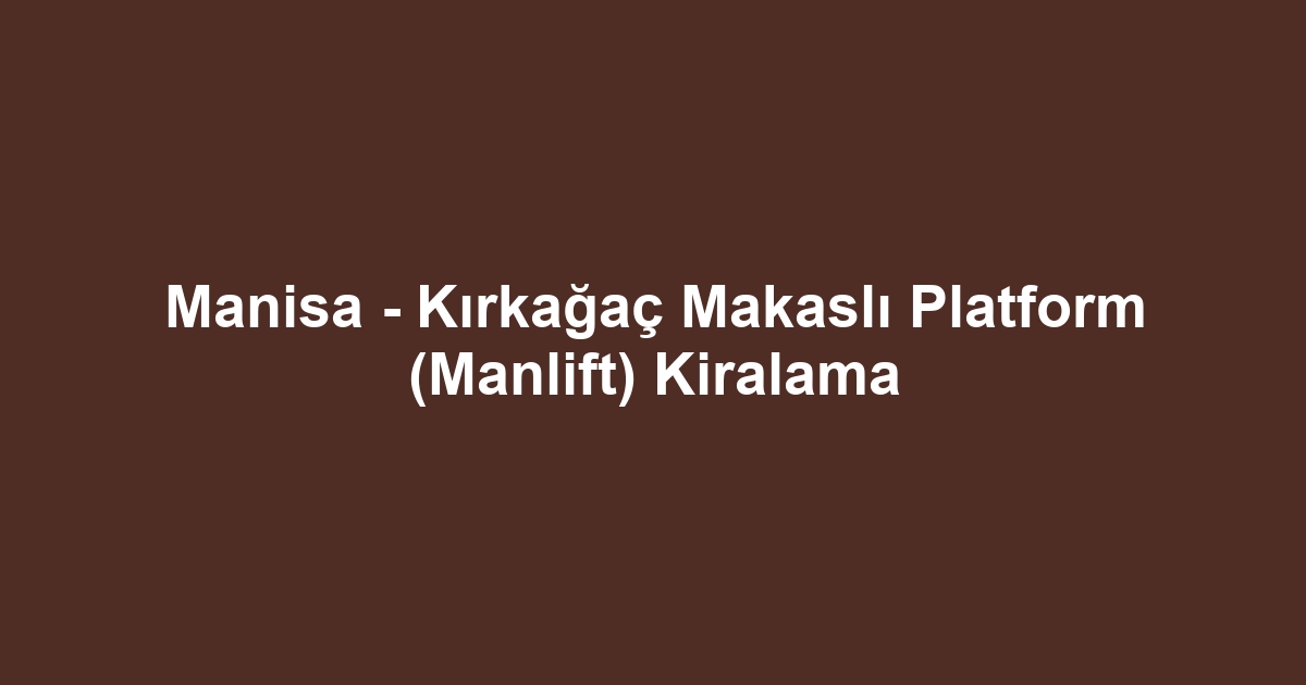Manisa - Kırkağaç Makaslı Platform (Manlift) Kiralama