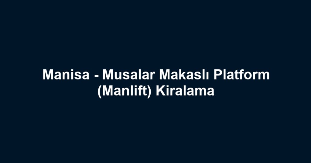 Manisa - Musalar Makaslı Platform (Manlift) Kiralama