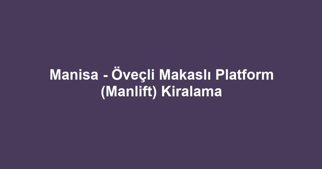 Manisa - Öveçli Makaslı Platform (Manlift) Kiralama