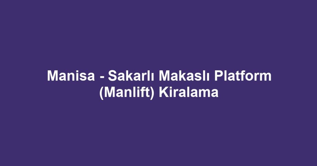 Manisa - Sakarlı Makaslı Platform (Manlift) Kiralama