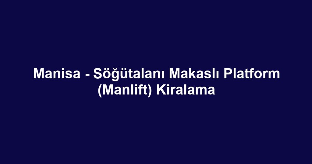 Manisa - Söğütalanı Makaslı Platform (Manlift) Kiralama