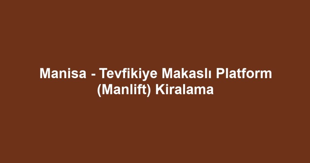 Manisa - Tevfikiye Makaslı Platform (Manlift) Kiralama