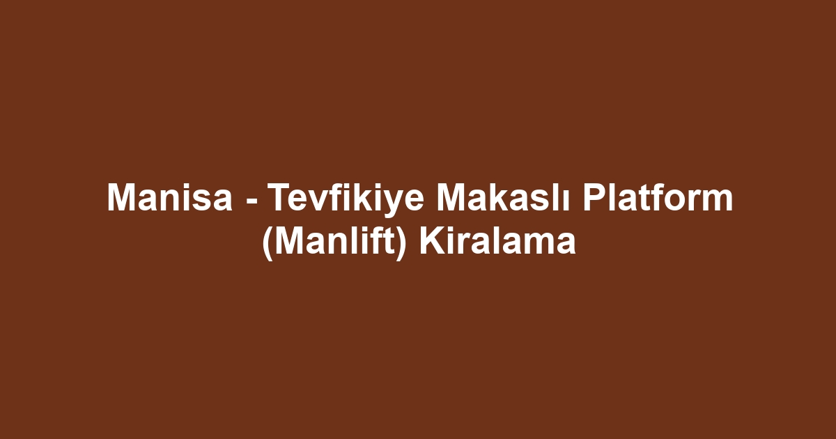 Manisa - Tevfikiye Makaslı Platform (Manlift) Kiralama