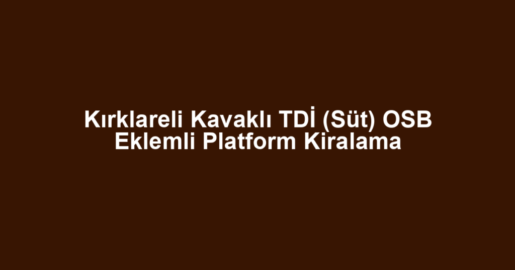 Kırklareli Kavaklı TDİ (Süt) OSB Eklemli Platform Kiralama