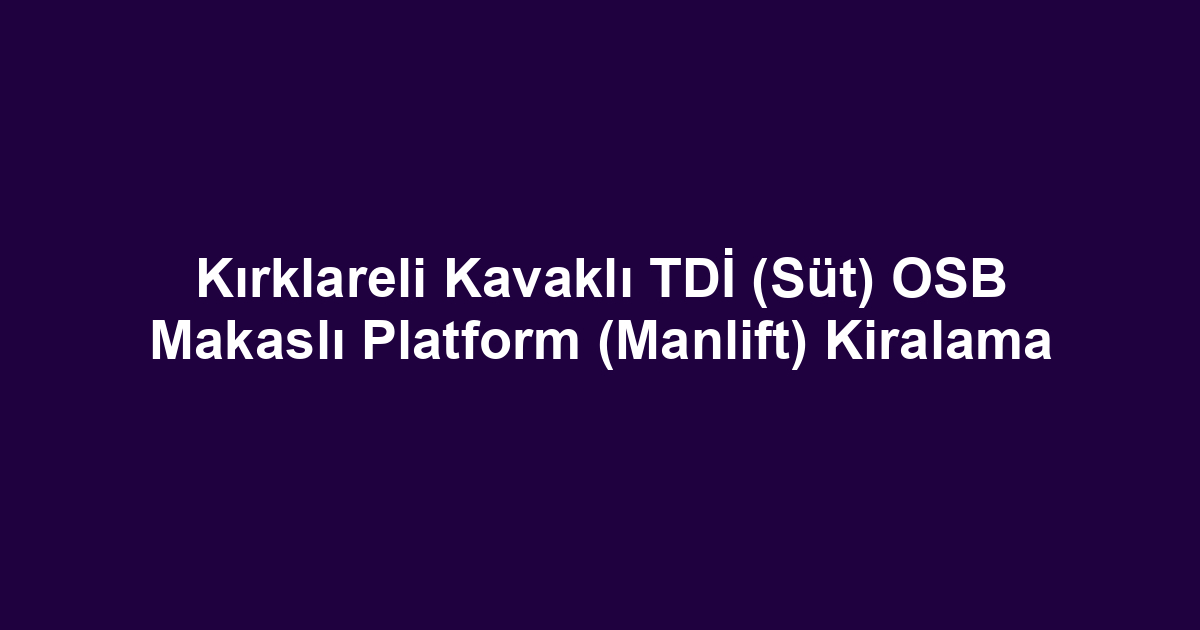 Kırklareli Kavaklı TDİ (Süt) OSB Makaslı Platform (Manlift) Kiralama