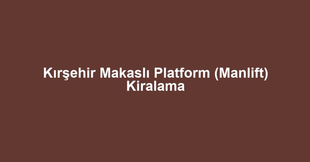 Kırşehir Makaslı Platform (Manlift) Kiralama