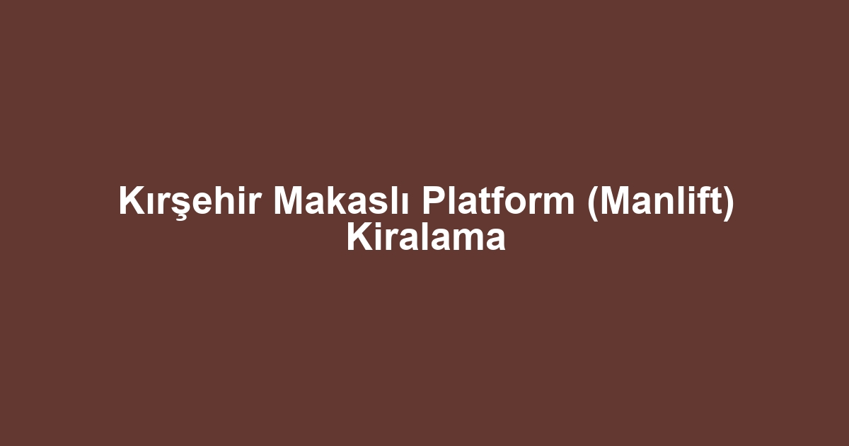 Kırşehir Makaslı Platform (Manlift) Kiralama