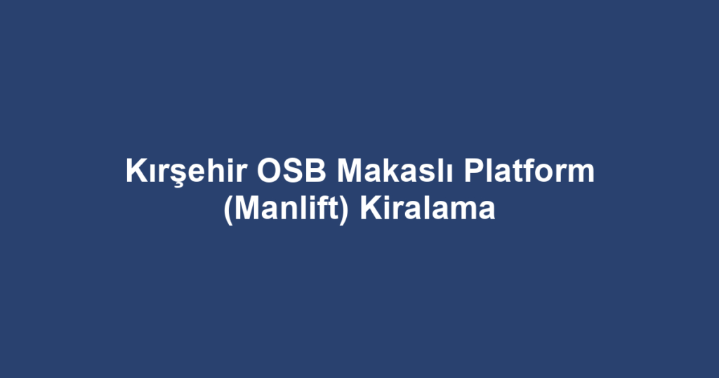 Kırşehir OSB Makaslı Platform (Manlift) Kiralama
