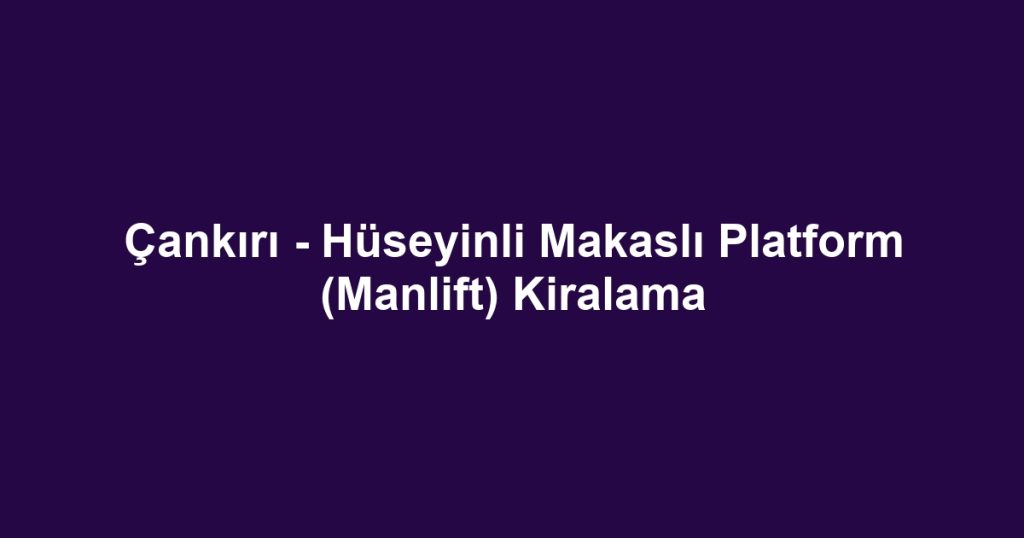 Çankırı - Hüseyinli Makaslı Platform (Manlift) Kiralama