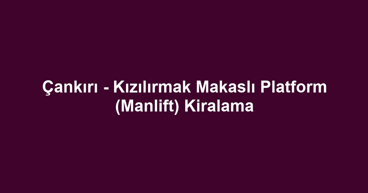Çankırı - Kızılırmak Makaslı Platform (Manlift) Kiralama