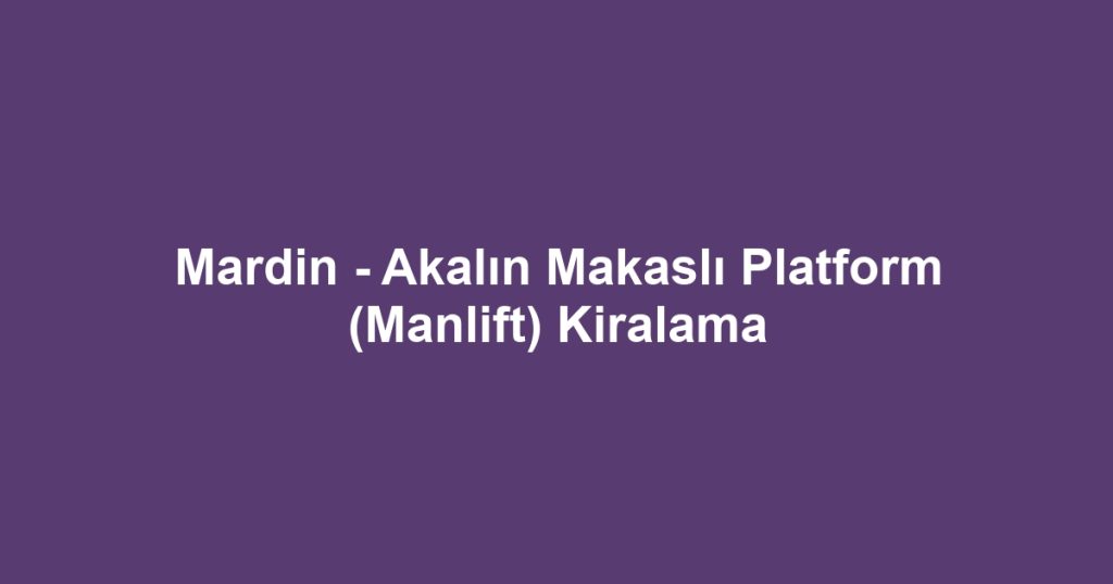 Mardin - Akalın Makaslı Platform (Manlift) Kiralama