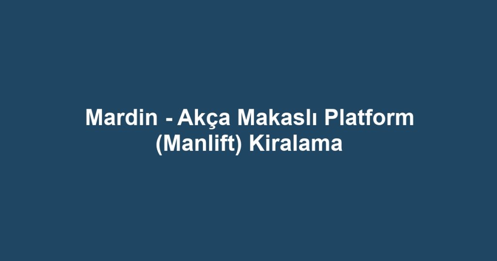 Mardin - Akça Makaslı Platform (Manlift) Kiralama