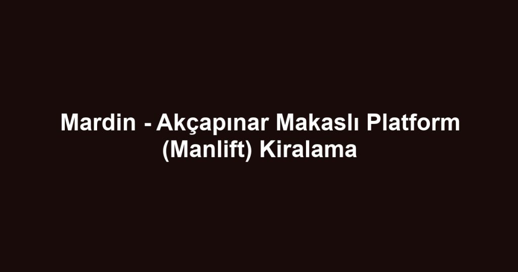 Mardin - Akçapınar Makaslı Platform (Manlift) Kiralama