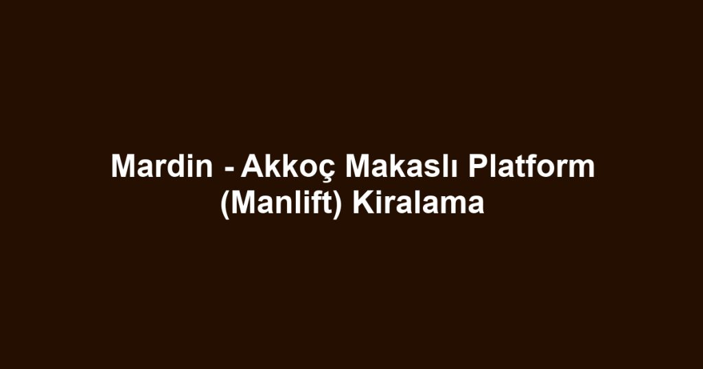 Mardin - Akkoç Makaslı Platform (Manlift) Kiralama