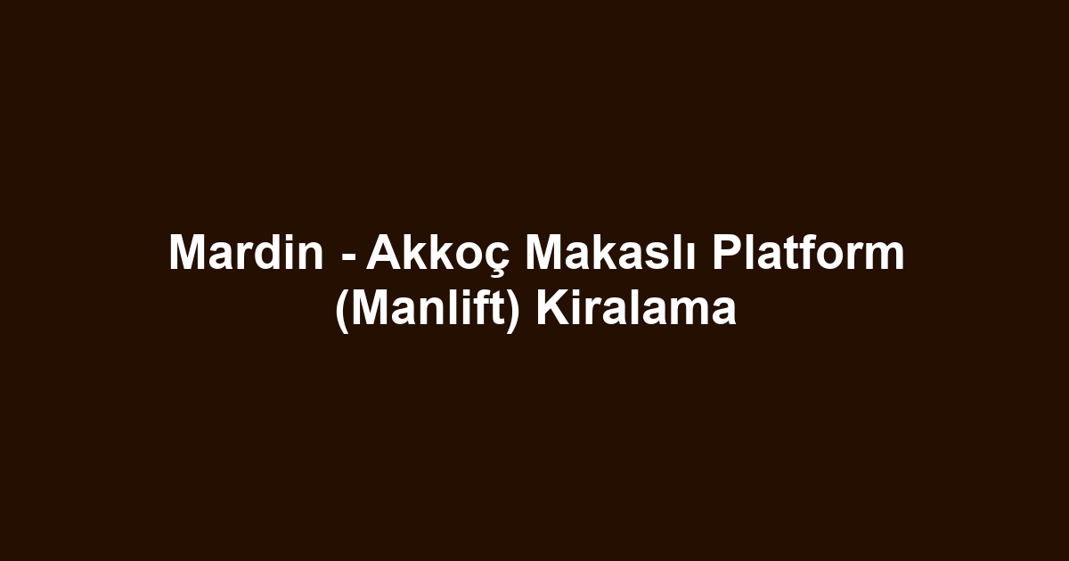 Mardin - Akkoç Makaslı Platform (Manlift) Kiralama