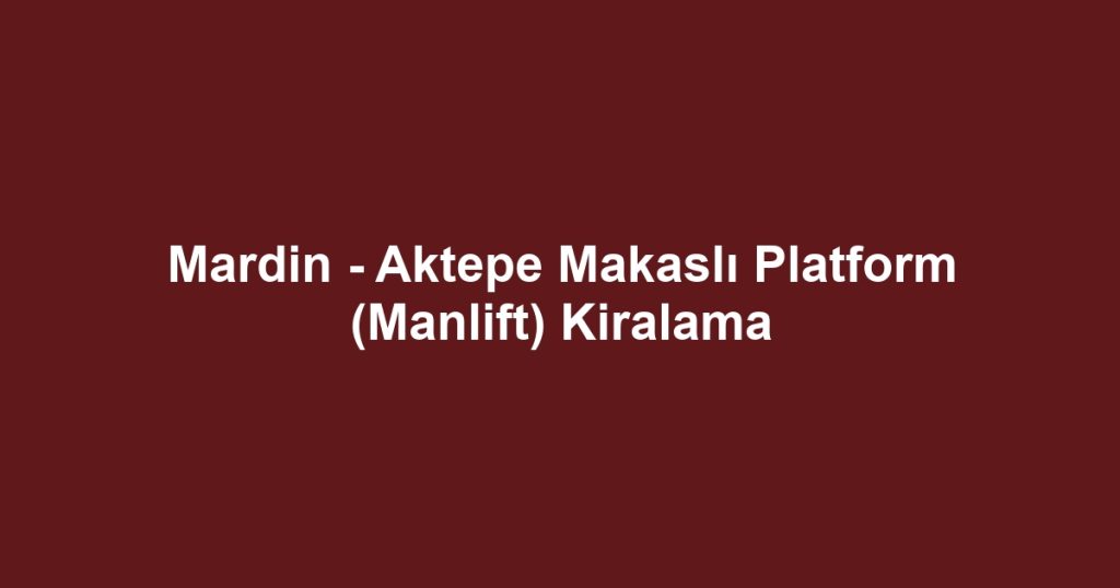 Mardin - Aktepe Makaslı Platform (Manlift) Kiralama