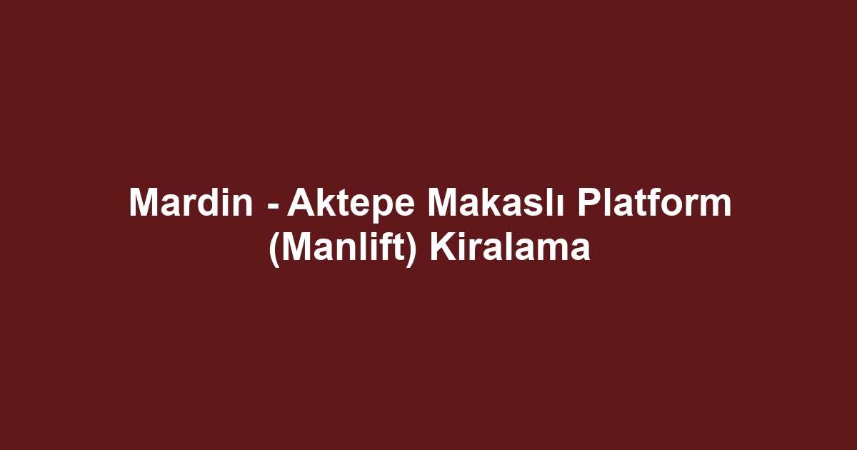 Mardin - Aktepe Makaslı Platform (Manlift) Kiralama