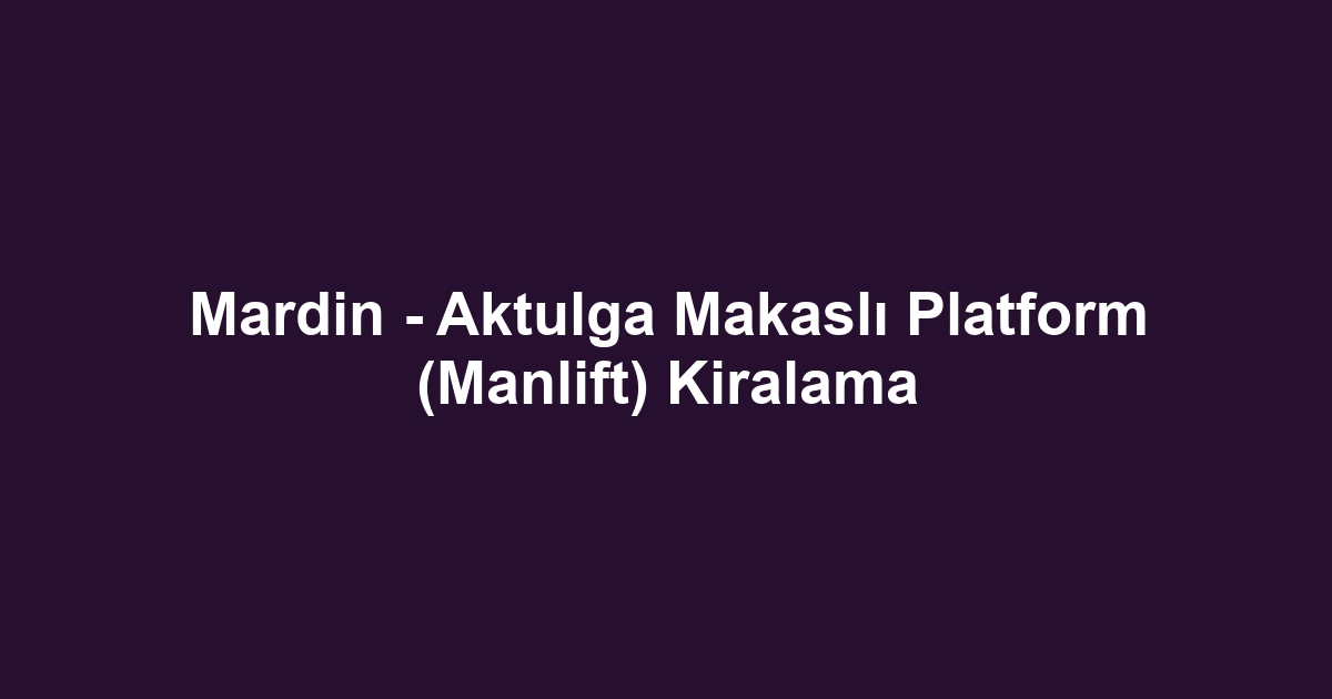 Mardin - Aktulga Makaslı Platform (Manlift) Kiralama