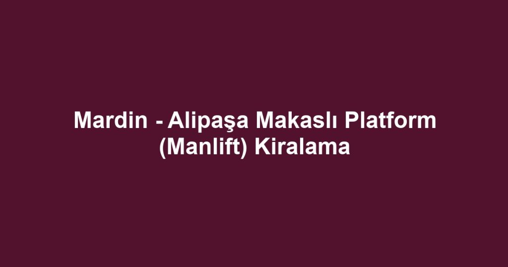 Mardin - Alipaşa Makaslı Platform (Manlift) Kiralama