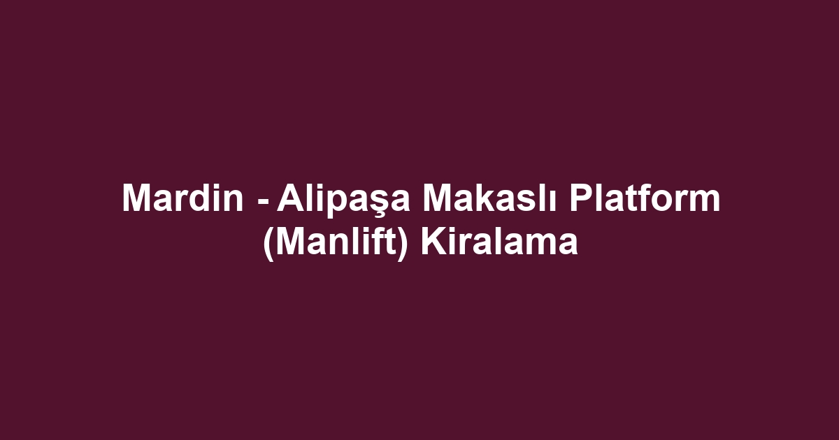 Mardin - Alipaşa Makaslı Platform (Manlift) Kiralama