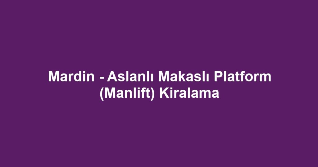 Mardin - Aslanlı Makaslı Platform (Manlift) Kiralama