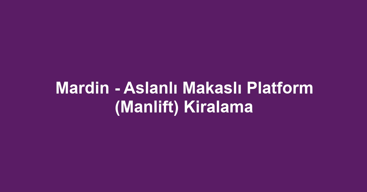 Mardin - Aslanlı Makaslı Platform (Manlift) Kiralama