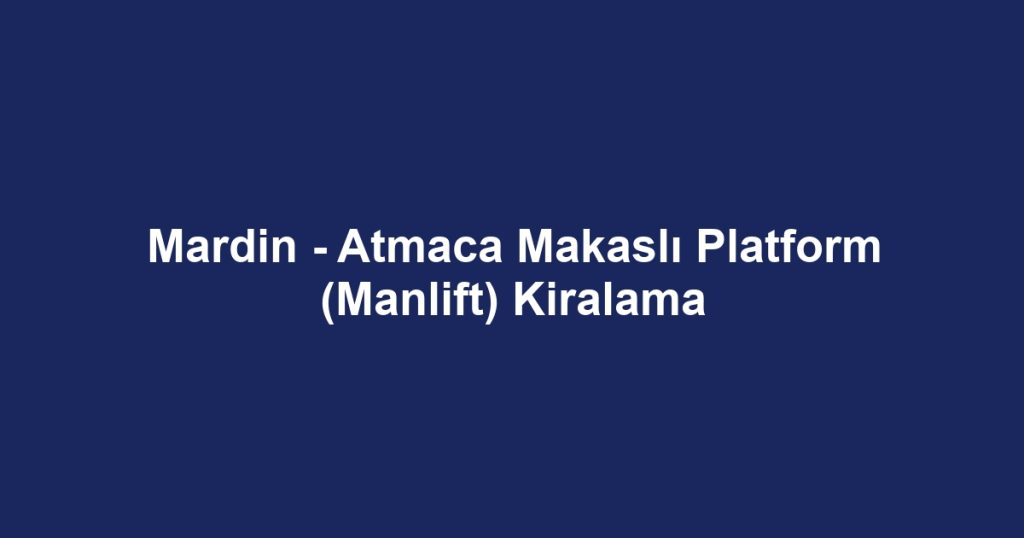 Mardin - Atmaca Makaslı Platform (Manlift) Kiralama
