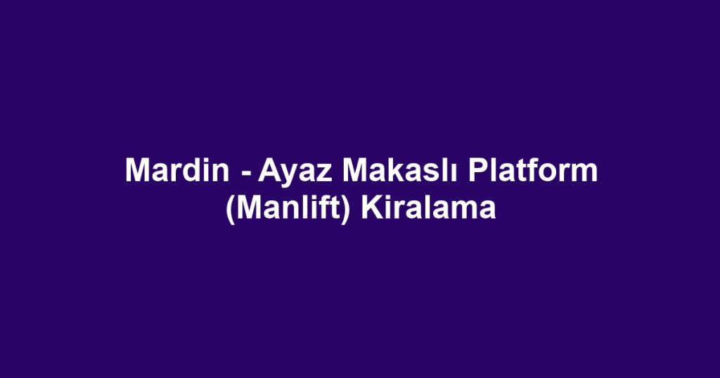 Mardin - Ayaz Makaslı Platform (Manlift) Kiralama
