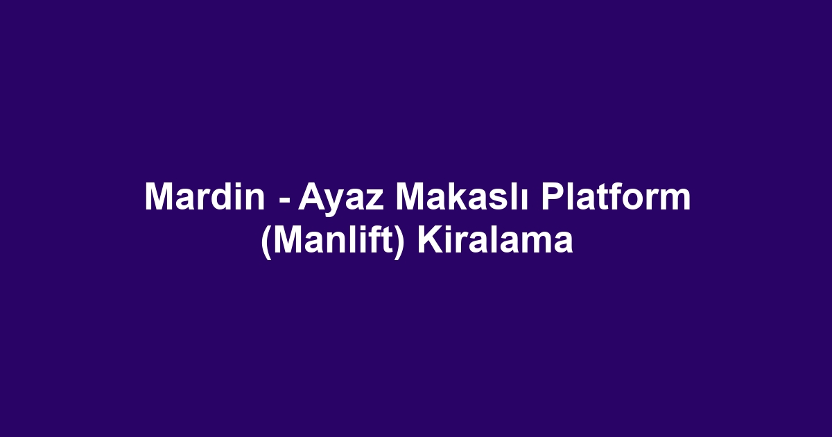 Mardin - Ayaz Makaslı Platform (Manlift) Kiralama