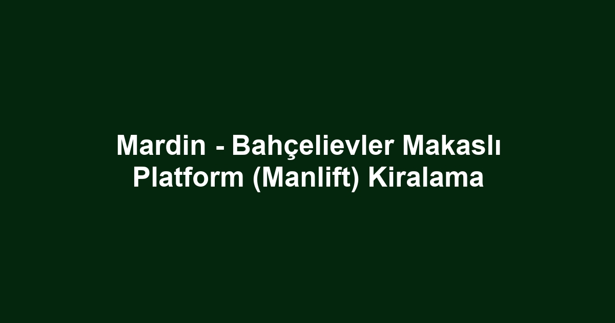 Mardin - Bahçelievler Makaslı Platform (Manlift) Kiralama