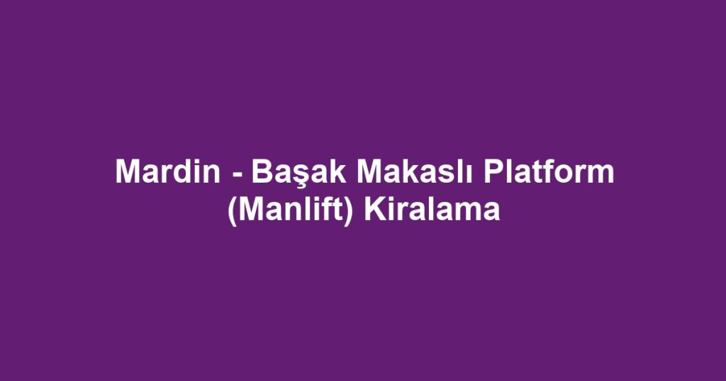 Mardin - Başak Makaslı Platform (Manlift) Kiralama