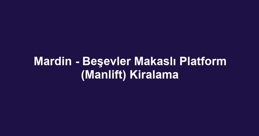 Mardin - Beşevler Makaslı Platform (Manlift) Kiralama
