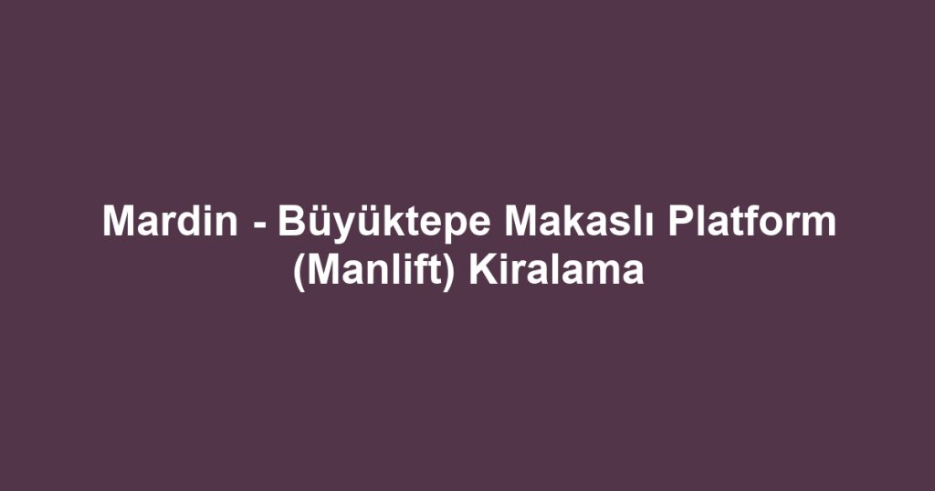 Mardin - Büyüktepe Makaslı Platform (Manlift) Kiralama