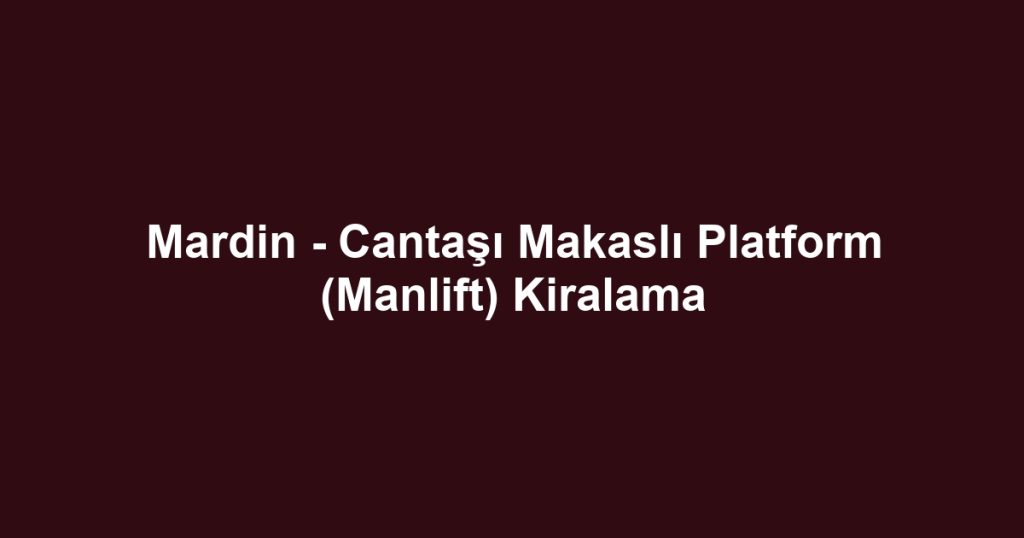 Mardin - Cantaşı Makaslı Platform (Manlift) Kiralama