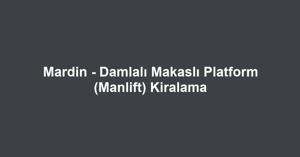 Mardin - Damlalı Makaslı Platform (Manlift) Kiralama