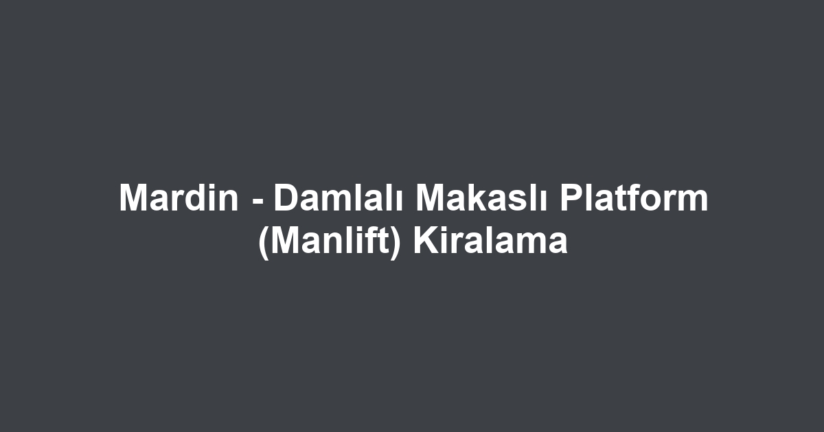 Mardin - Damlalı Makaslı Platform (Manlift) Kiralama
