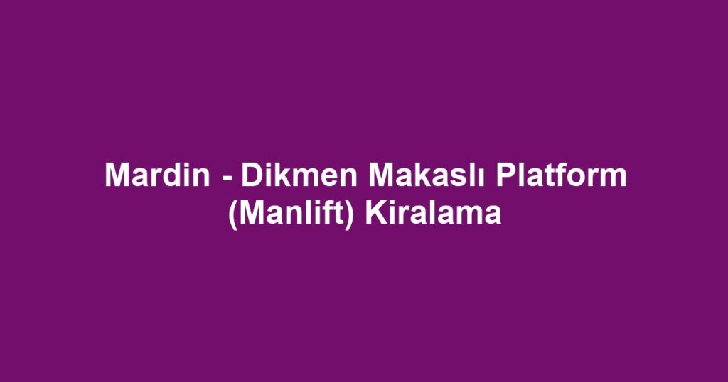 Mardin - Dikmen Makaslı Platform (Manlift) Kiralama