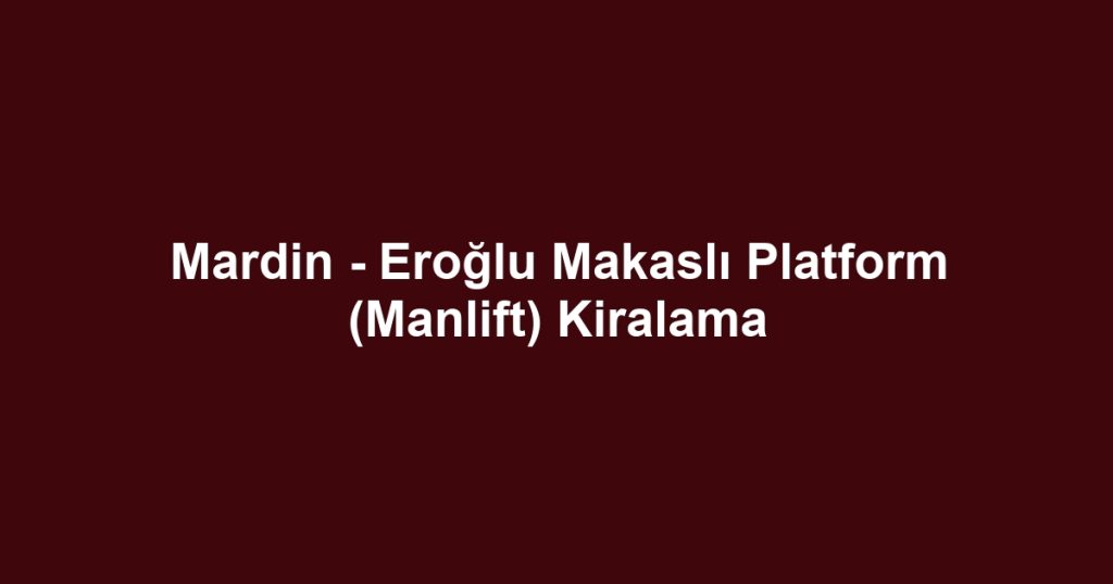 Mardin - Eroğlu Makaslı Platform (Manlift) Kiralama