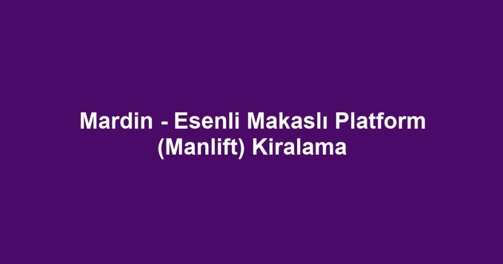 Mardin - Esenli Makaslı Platform (Manlift) Kiralama