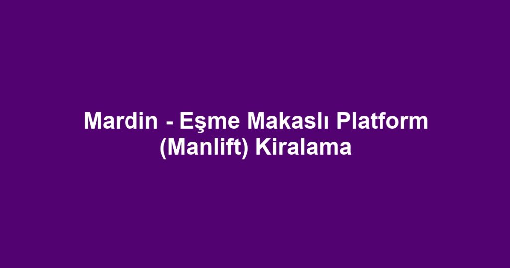 Mardin - Eşme Makaslı Platform (Manlift) Kiralama