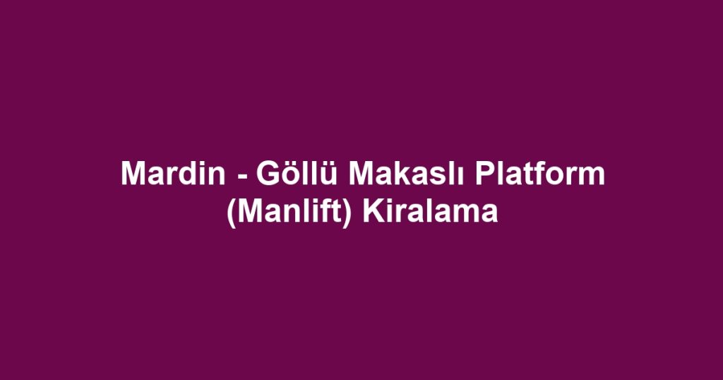 Mardin - Göllü Makaslı Platform (Manlift) Kiralama