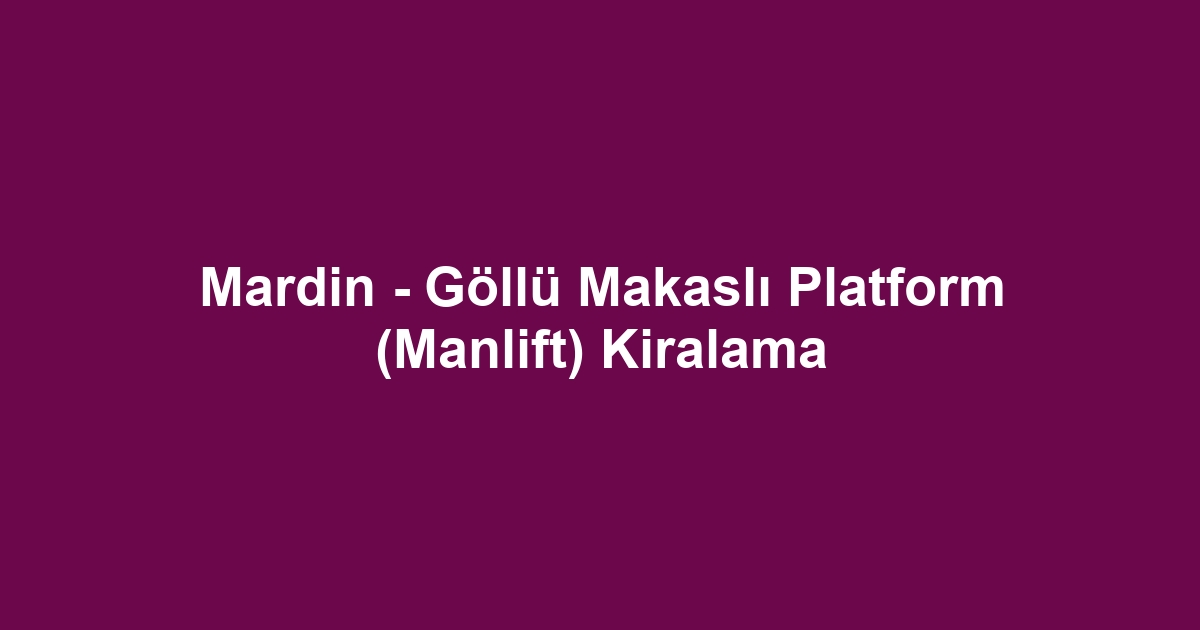 Mardin - Göllü Makaslı Platform (Manlift) Kiralama