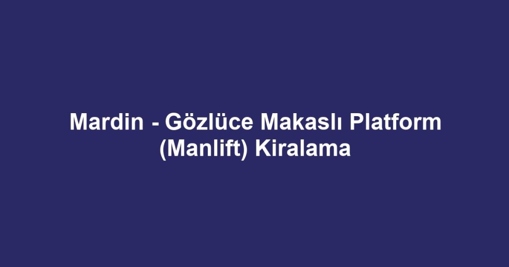 Mardin - Gözlüce Makaslı Platform (Manlift) Kiralama