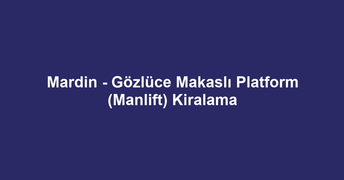 Mardin - Gözlüce Makaslı Platform (Manlift) Kiralama