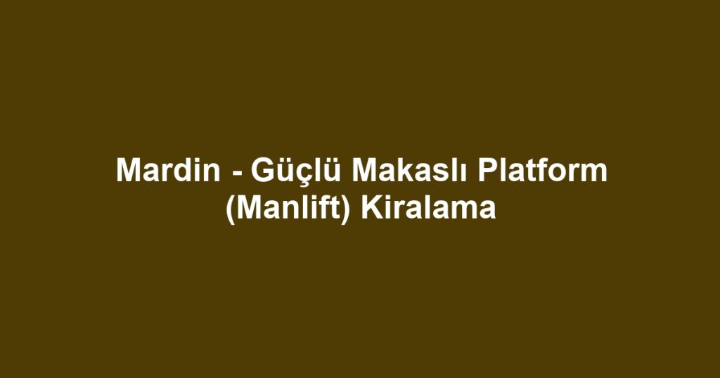 Mardin - Güçlü Makaslı Platform (Manlift) Kiralama