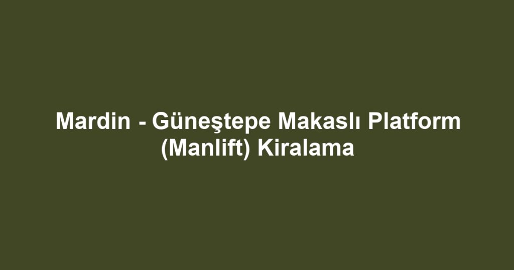 Mardin - Güneştepe Makaslı Platform (Manlift) Kiralama