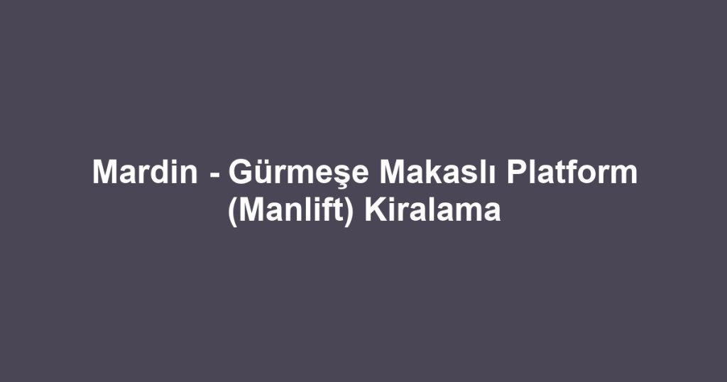 Mardin - Gürmeşe Makaslı Platform (Manlift) Kiralama